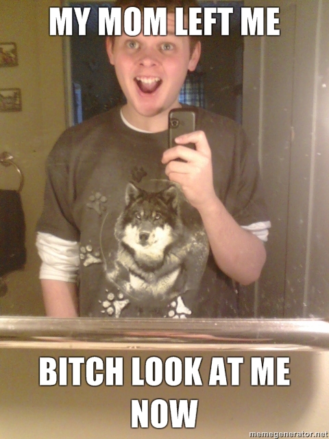 my-mom-left-me-BITCH-LOOK-AT-ME-NOW.jpg